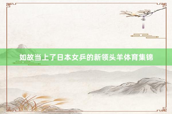如故当上了日本女乒的新领头羊体育集锦