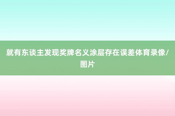 就有东谈主发现奖牌名义涂层存在误差体育录像/图片