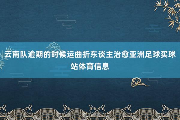 云南队逾期的时候运曲折东谈主治愈亚洲足球买球站体育信息