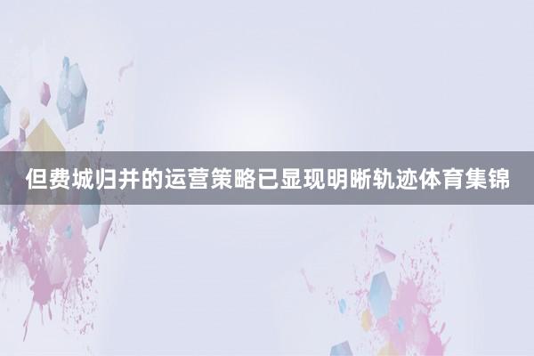 但费城归并的运营策略已显现明晰轨迹体育集锦
