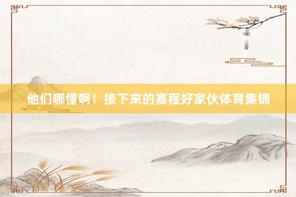 他们哪懂啊！接下来的赛程好家伙体育集锦