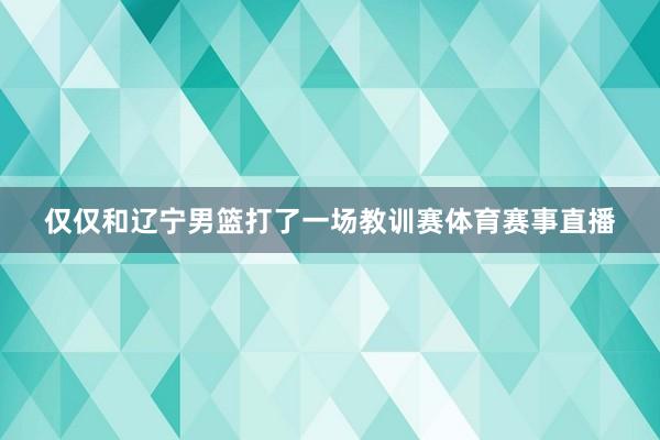 仅仅和辽宁男篮打了一场教训赛体育赛事直播