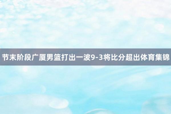 节末阶段广厦男篮打出一波9-3将比分超出体育集锦