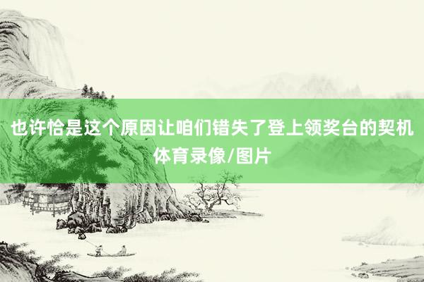 也许恰是这个原因让咱们错失了登上领奖台的契机体育录像/图片
