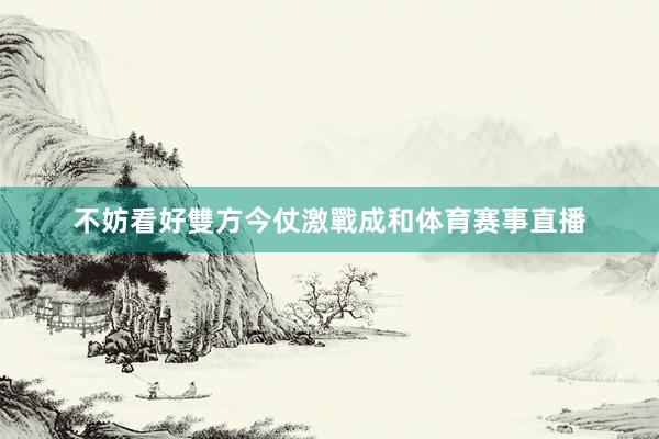 不妨看好雙方今仗激戰成和体育赛事直播