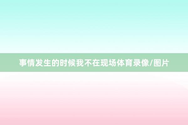 事情发生的时候我不在现场体育录像/图片