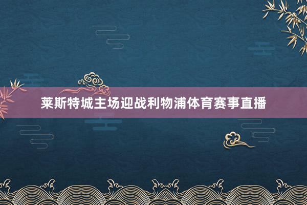 莱斯特城主场迎战利物浦体育赛事直播