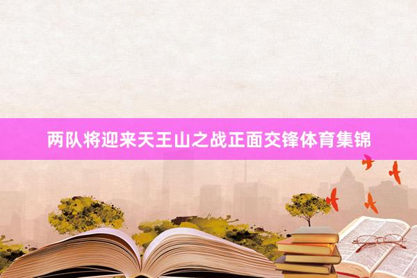 两队将迎来天王山之战正面交锋体育集锦