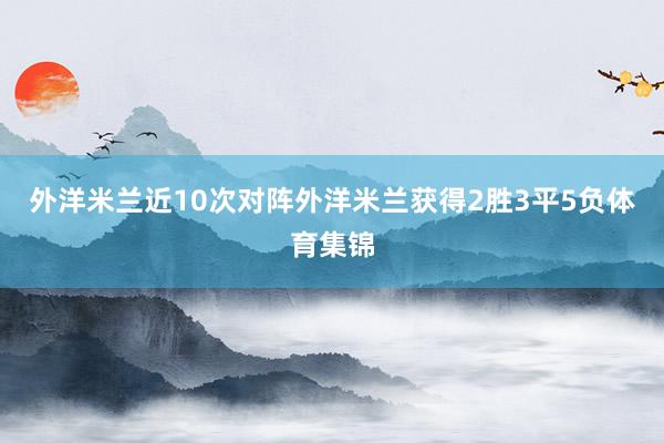 外洋米兰近10次对阵外洋米兰获得2胜3平5负体育集锦