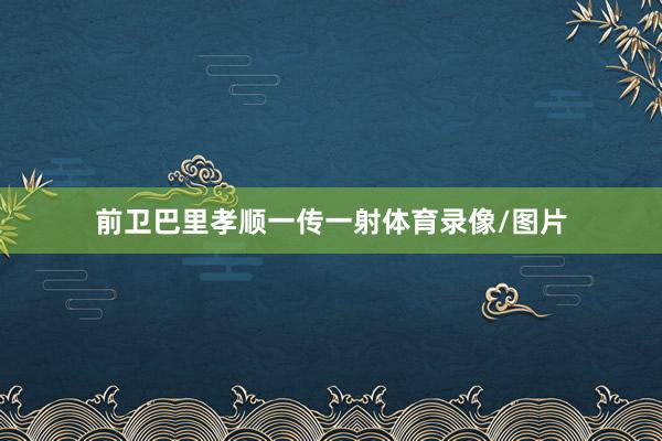 前卫巴里孝顺一传一射体育录像/图片