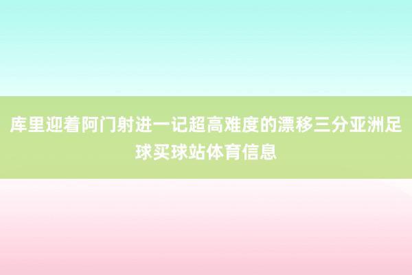 库里迎着阿门射进一记超高难度的漂移三分亚洲足球买球站体育信息