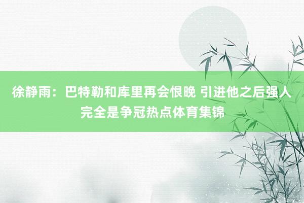 徐静雨：巴特勒和库里再会恨晚 引进他之后强人完全是争冠热点体育集锦