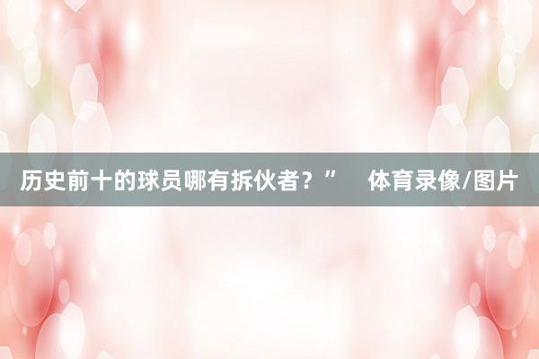 历史前十的球员哪有拆伙者？”    体育录像/图片