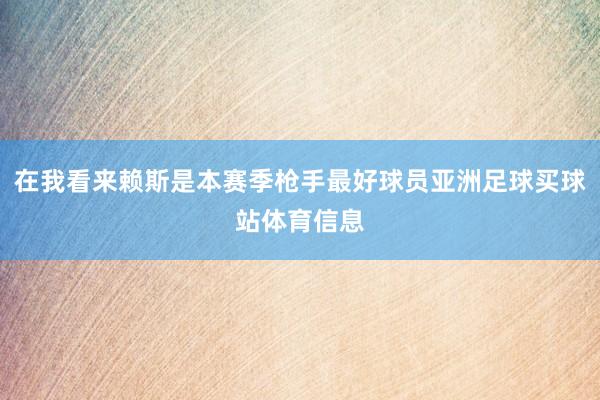 在我看来赖斯是本赛季枪手最好球员亚洲足球买球站体育信息