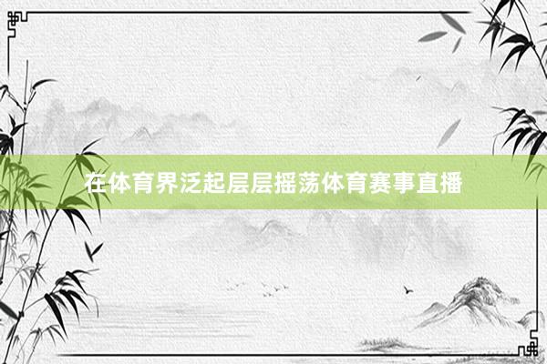 在体育界泛起层层摇荡体育赛事直播