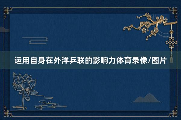 运用自身在外洋乒联的影响力体育录像/图片