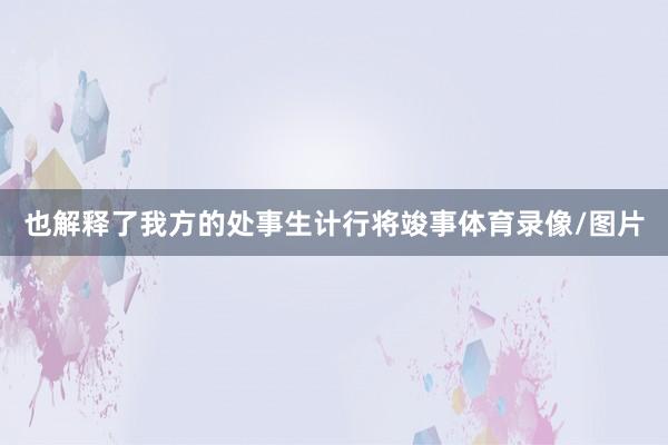 也解释了我方的处事生计行将竣事体育录像/图片