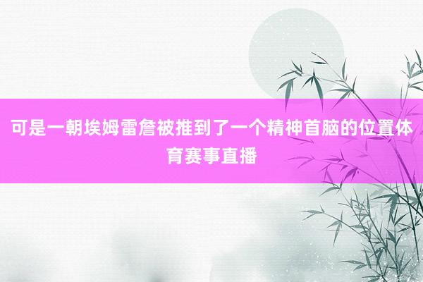 可是一朝埃姆雷詹被推到了一个精神首脑的位置体育赛事直播