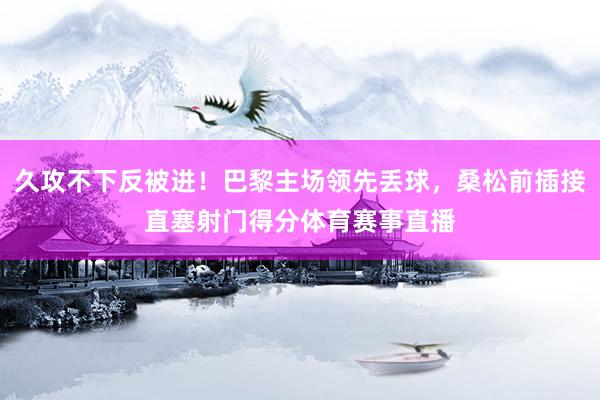 久攻不下反被进！巴黎主场领先丢球，桑松前插接直塞射门得分体育赛事直播