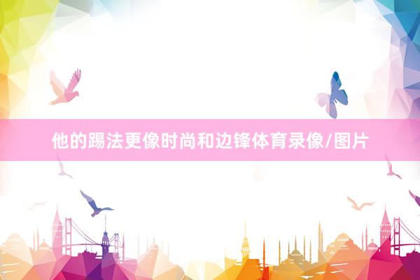 他的踢法更像时尚和边锋体育录像/图片