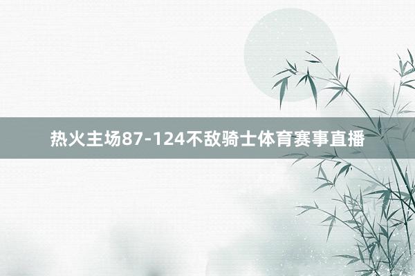 热火主场87-124不敌骑士体育赛事直播
