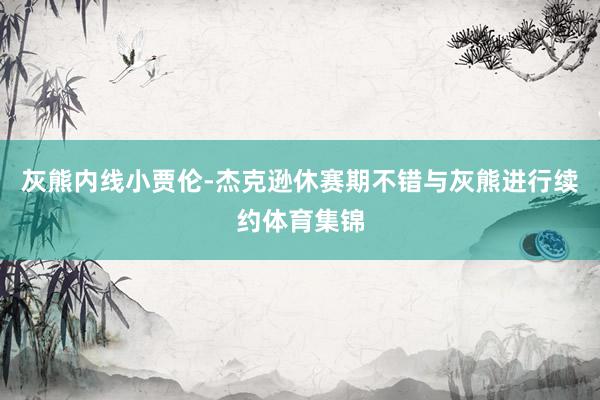 灰熊内线小贾伦-杰克逊休赛期不错与灰熊进行续约体育集锦