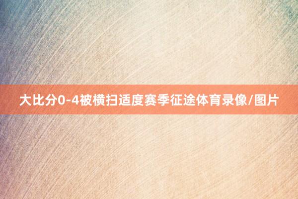 大比分0-4被横扫适度赛季征途体育录像/图片
