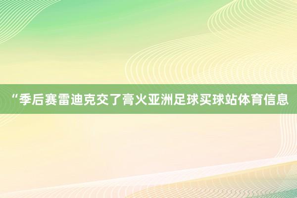 “季后赛雷迪克交了膏火亚洲足球买球站体育信息