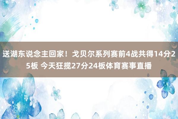 送湖东说念主回家！戈贝尔系列赛前4战共得14分25板 今天狂揽27分24板体育赛事直播