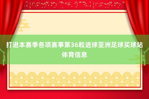 打进本赛季各项赛事第36粒进球亚洲足球买球站体育信息