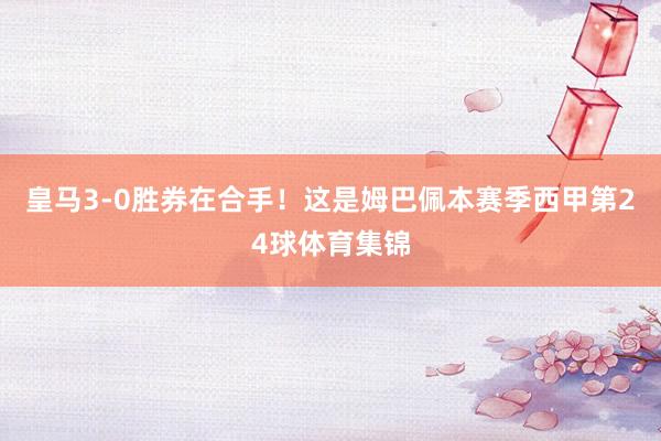 皇马3-0胜券在合手！这是姆巴佩本赛季西甲第24球体育集锦