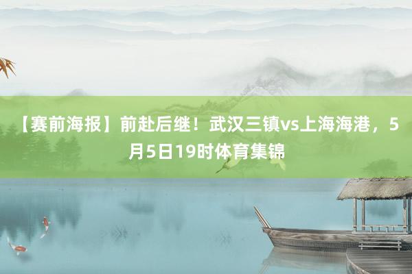 【赛前海报】前赴后继！武汉三镇vs上海海港，5月5日19时体育集锦
