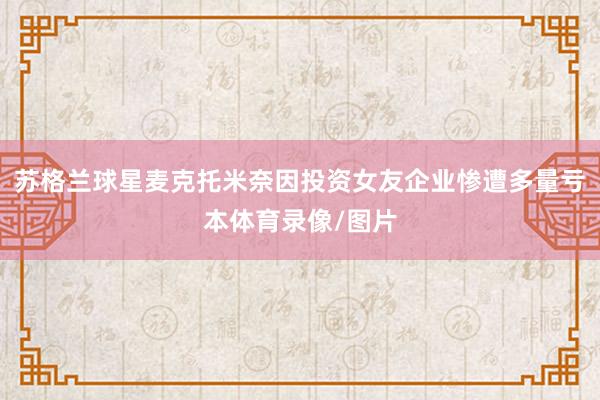 苏格兰球星麦克托米奈因投资女友企业惨遭多量亏本体育录像/图片