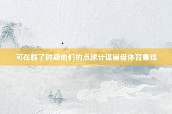 可在临了时期他们的点球计谋崩盘体育集锦