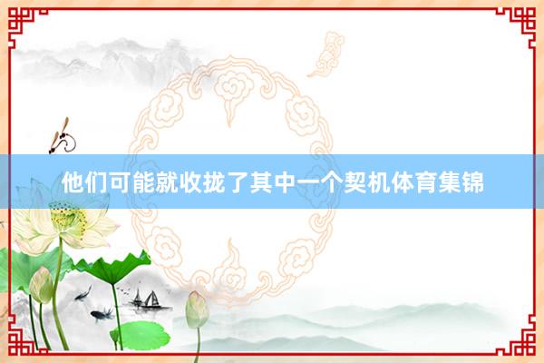他们可能就收拢了其中一个契机体育集锦