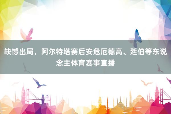 缺憾出局，阿尔特塔赛后安危厄德高、廷伯等东说念主体育赛事直播