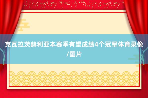 克瓦拉茨赫利亚本赛季有望成绩4个冠军体育录像/图片