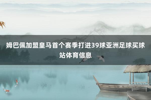 姆巴佩加盟皇马首个赛季打进39球亚洲足球买球站体育信息