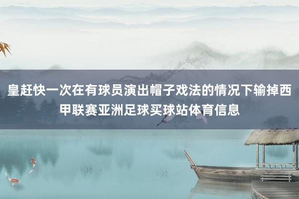 皇赶快一次在有球员演出帽子戏法的情况下输掉西甲联赛亚洲足球买球站体育信息