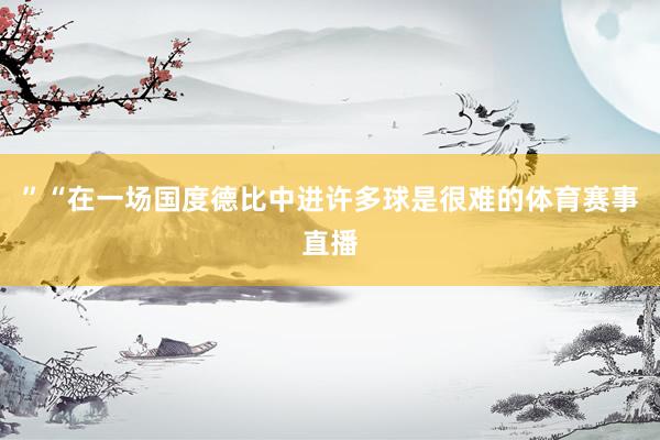 ”“在一场国度德比中进许多球是很难的体育赛事直播
