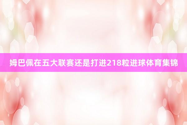 姆巴佩在五大联赛还是打进218粒进球体育集锦