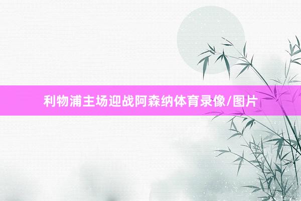 利物浦主场迎战阿森纳体育录像/图片