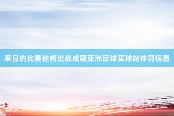 来日的比赛他将出战成疑亚洲足球买球站体育信息