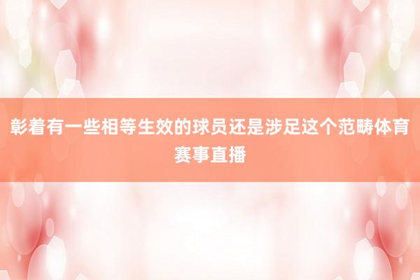 彰着有一些相等生效的球员还是涉足这个范畴体育赛事直播