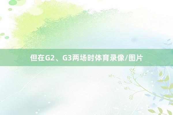 但在G2、G3两场时体育录像/图片