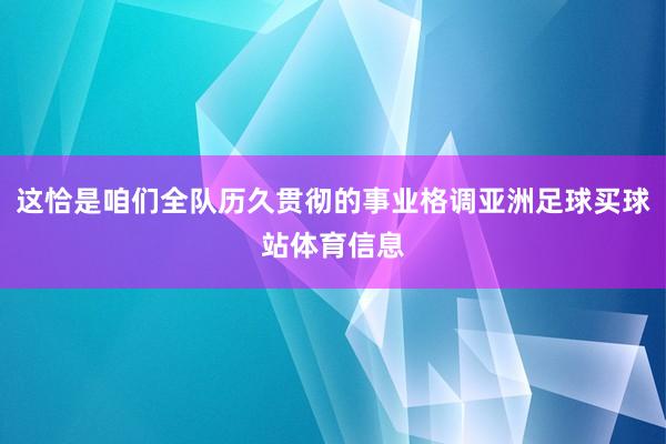 这恰是咱们全队历久贯彻的事业格调亚洲足球买球站体育信息