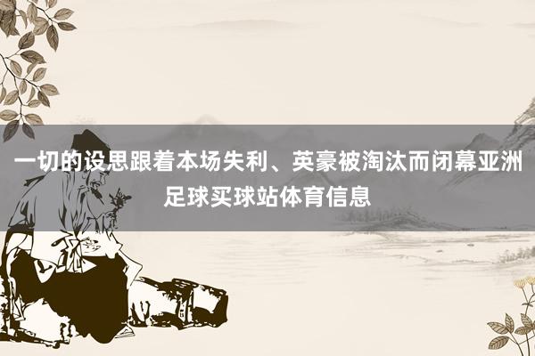 一切的设思跟着本场失利、英豪被淘汰而闭幕亚洲足球买球站体育信息