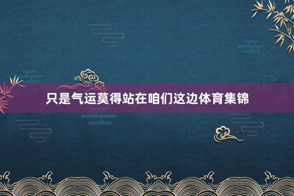只是气运莫得站在咱们这边体育集锦