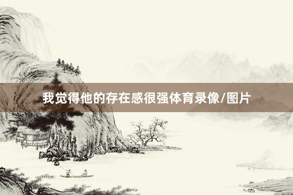 我觉得他的存在感很强体育录像/图片