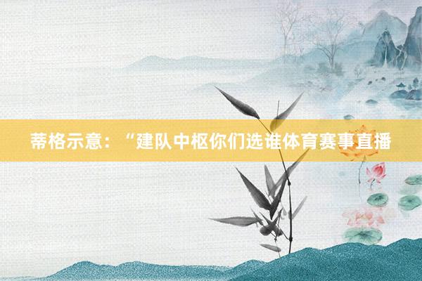 蒂格示意：“建队中枢你们选谁体育赛事直播